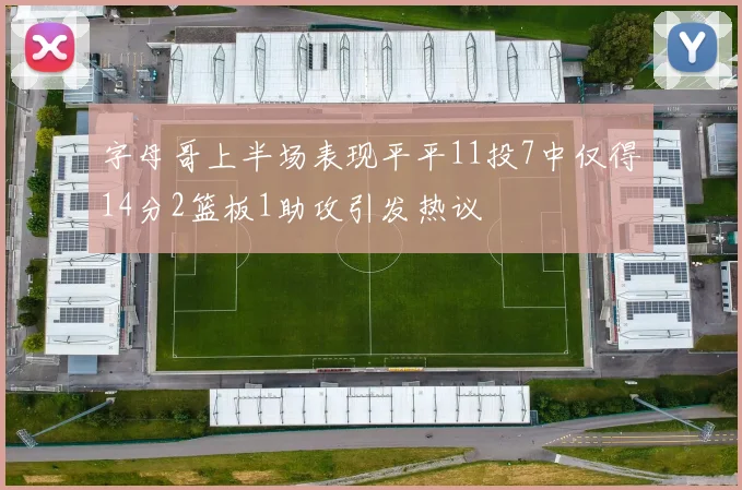 字母哥上半场表现平平11投7中仅得14分2篮板1助攻引发热议