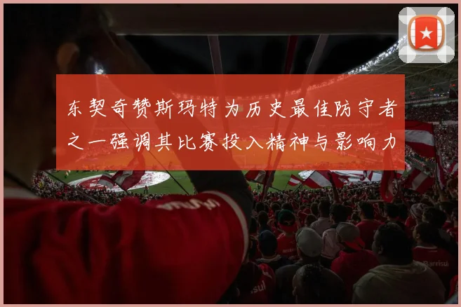 东契奇赞斯玛特为历史最佳防守者之一强调其比赛投入精神与影响力