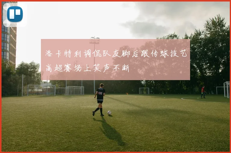 洛卡特利调侃队友脚后跟传球技艺高超赛场上笑声不断