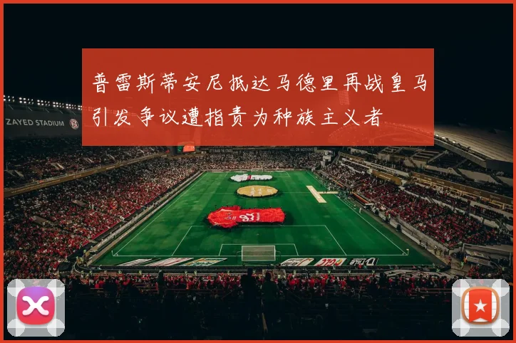 普雷斯蒂安尼抵达马德里再战皇马引发争议遭指责为种族主义者