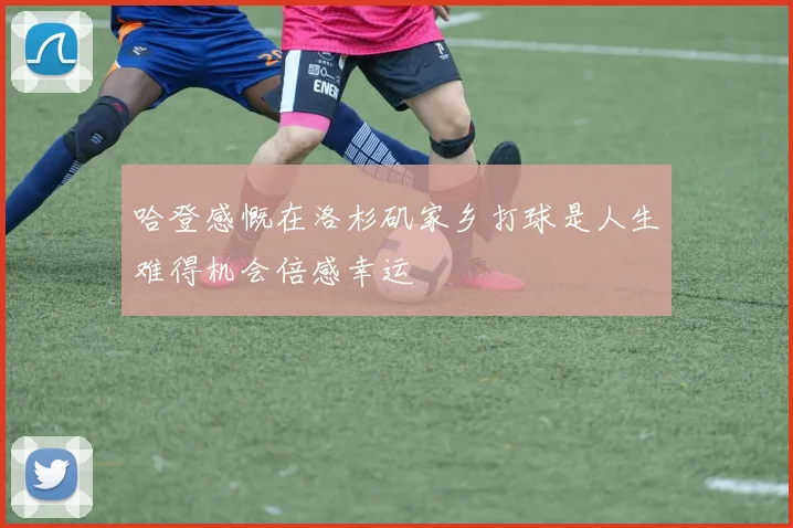 哈登感慨在洛杉矶家乡打球是人生难得机会倍感幸运