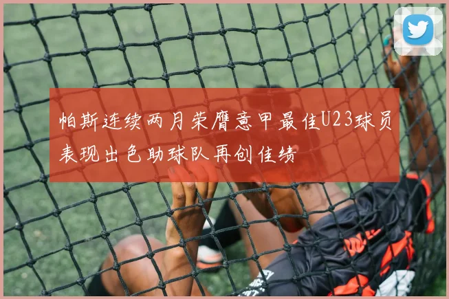 帕斯连续两月荣膺意甲最佳U23球员表现出色助球队再创佳绩