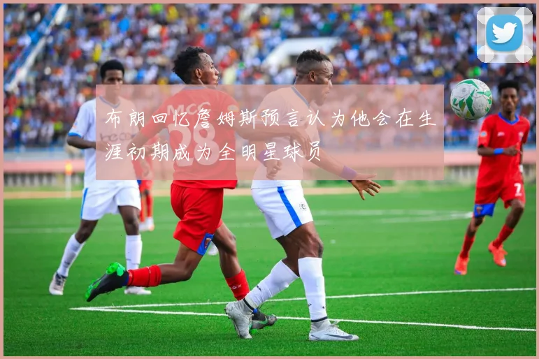 布朗回忆詹姆斯预言认为他会在生涯初期成为全明星球员