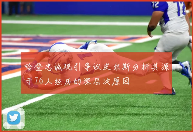哈登忠诚观引争议皮尔斯分析其源于76人经历的深层次原因