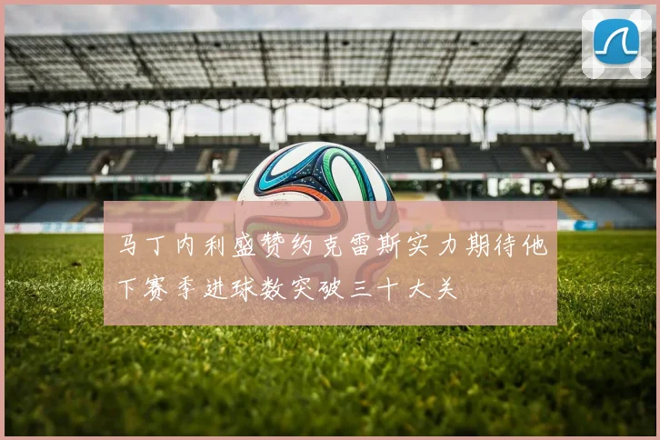 马丁内利盛赞约克雷斯实力期待他下赛季进球数突破三十大关