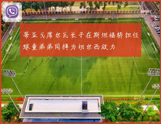 蒂亚戈席尔瓦长子在斯坦福桥担任球童弟弟同样为切尔西效力