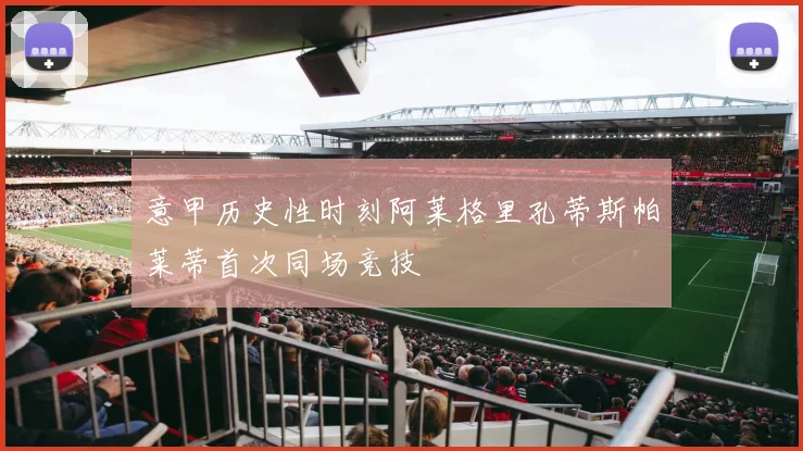 意甲历史性时刻阿莱格里孔蒂斯帕莱蒂首次同场竞技