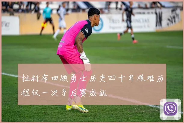 拉科布回顾勇士历史四十年艰难历程仅一次季后赛成就