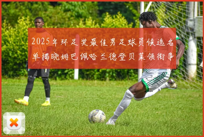 2025年环足奖最佳男足球员候选名单揭晓姆巴佩哈兰德登贝莱领衔争夺荣耀