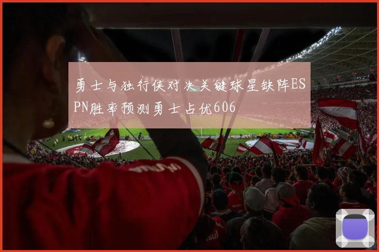 勇士与独行侠对决关键球星缺阵ESPN胜率预测勇士占优606