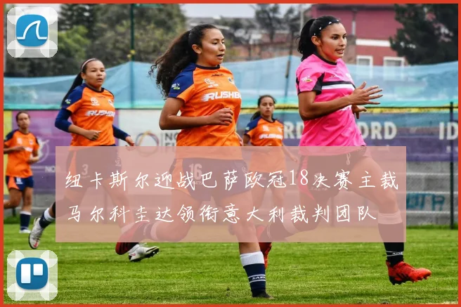 纽卡斯尔迎战巴萨欧冠18决赛主裁马尔科圭达领衔意大利裁判团队