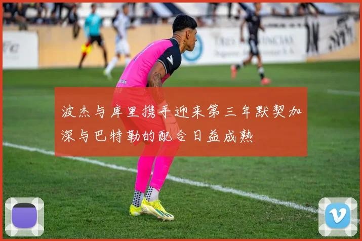 波杰与库里携手迎来第三年默契加深与巴特勒的配合日益成熟