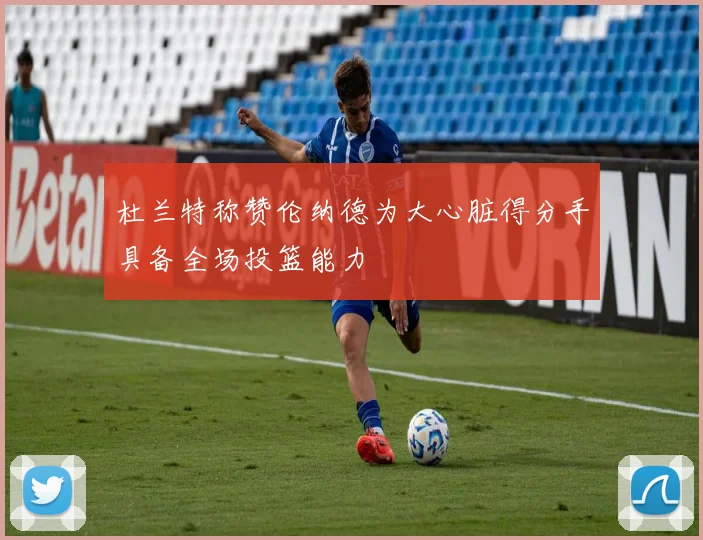 杜兰特称赞伦纳德为大心脏得分手具备全场投篮能力