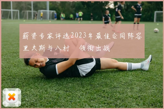 薪资专家评选2023年最佳合同阵容里夫斯与八村塁领衔出战