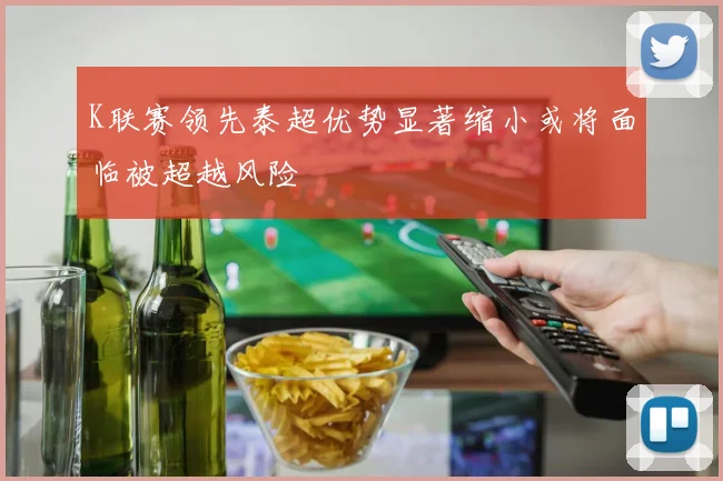 K联赛领先泰超优势显著缩小或将面临被超越风险
