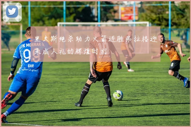 里夫斯绝杀助力火箭连胜弗拉格迎来成人礼的辉煌时刻