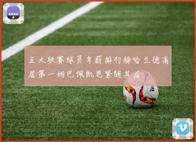 五大联赛球员年薪排行榜哈兰德高居第一姆巴佩凯恩紧随其后