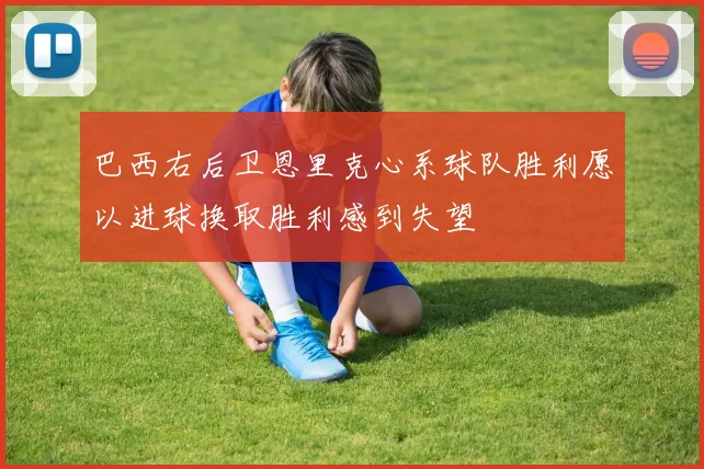 巴西右后卫恩里克心系球队胜利愿以进球换取胜利感到失望