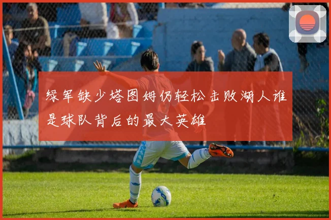 绿军缺少塔图姆仍轻松击败湖人谁是球队背后的最大英雄
