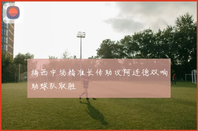 梅西中场精准长传助攻阿连德双响助球队取胜