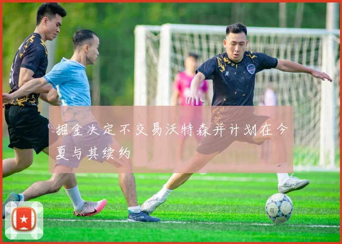 掘金决定不交易沃特森并计划在今夏与其续约