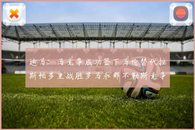 迪马：马竞争成功签下马伦替代拉斯帕多里战胜罗马和那不勒斯竞争