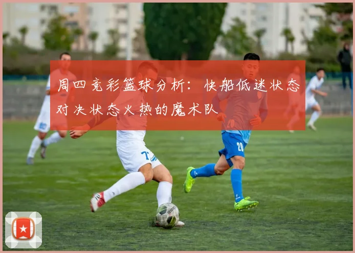 周四竞彩篮球分析：快船低迷状态对决状态火热的魔术队