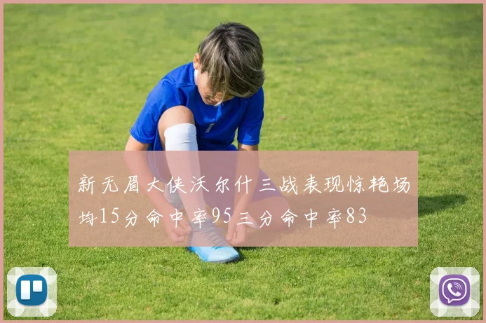 新无眉大侠沃尔什三战表现惊艳场均15分命中率95三分命中率83