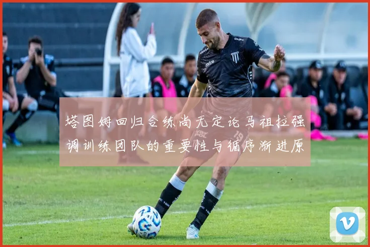 塔图姆回归合练尚无定论马祖拉强调训练团队的重要性与循序渐进原则