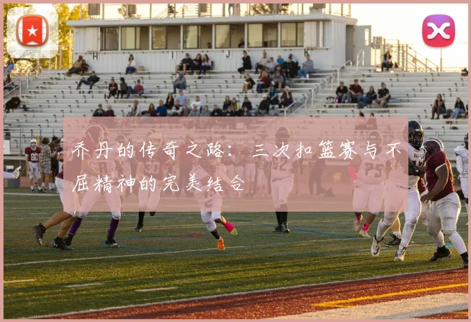乔丹的传奇之路：三次扣篮赛与不屈精神的完美结合