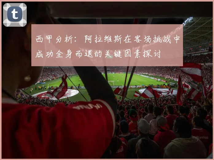 西甲分析：阿拉维斯在客场挑战中成功全身而退的关键因素探讨