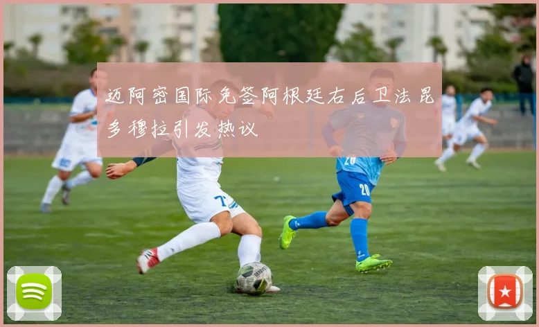 迈阿密国际免签阿根廷右后卫法昆多穆拉引发热议